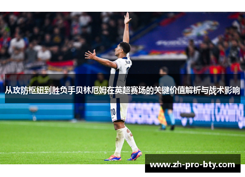 从攻防枢纽到胜负手贝林厄姆在英超赛场的关键价值解析与战术影响 从攻防枢纽到胜负手贝林厄姆在英超赛场的关键价值解析与战术影响