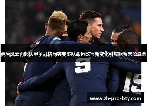 赛后风云再起法甲争冠格局突变多队命运改写新变化引爆联赛末段悬念