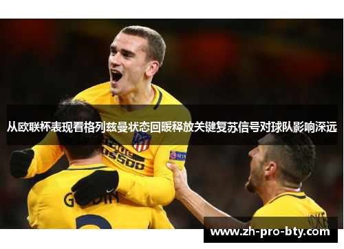 从欧联杯表现看格列兹曼状态回暖释放关键复苏信号对球队影响深远