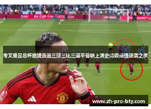 考文垂足总杯绝境连追三球三比三逼平曼联上演史诗级顽强逆袭之夜