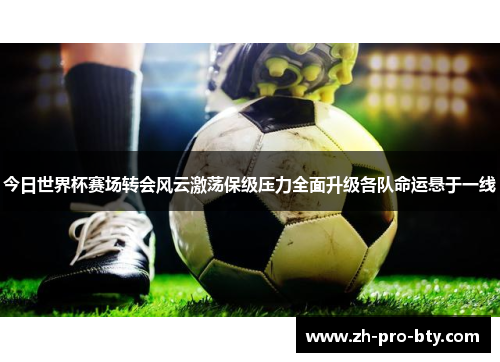 今日世界杯赛场转会风云激荡保级压力全面升级各队命运悬于一线