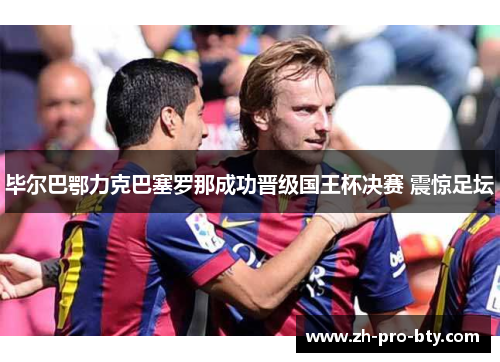 毕尔巴鄂力克巴塞罗那成功晋级国王杯决赛 震惊足坛